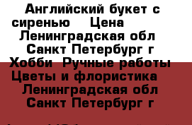 Английский букет с сиренью. › Цена ­ 2 700 - Ленинградская обл., Санкт-Петербург г. Хобби. Ручные работы » Цветы и флористика   . Ленинградская обл.,Санкт-Петербург г.